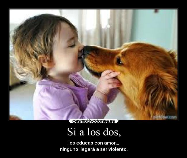Si a los dos, - los educas con amor...
ninguno llegará a ser violento.
