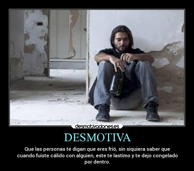 DESMOTIVA - Que las personas te digan que eres frió, sin siquiera saber que
cuando fuiste cálido con alguien, este te lastimo y te dejo congelado
por dentro.