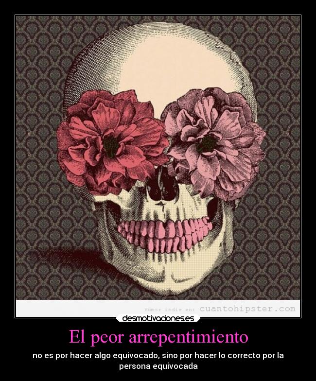 El peor arrepentimiento - no es por hacer algo equivocado, sino por hacer lo correcto por la
persona equivocada
