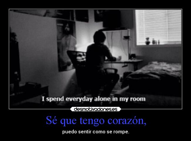Sé que tengo corazón, - puedo sentir como se rompe.