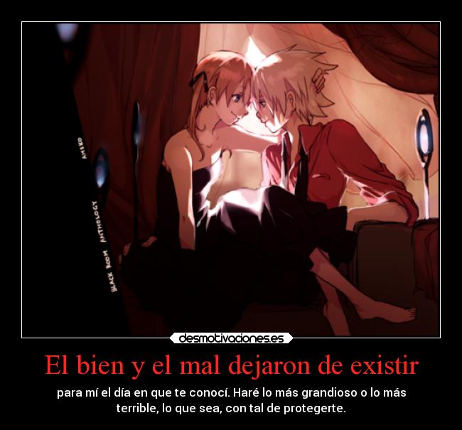 El bien y el mal dejaron de existir - para mí el día en que te conocí. Haré lo más grandioso o lo más
terrible, lo que sea, con tal de protegerte.