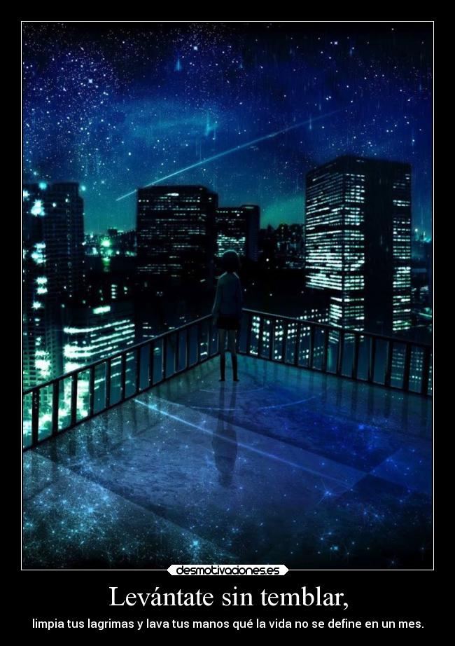 Levántate sin temblar, - limpia tus lagrimas y lava tus manos qué la vida no se define en un mes.