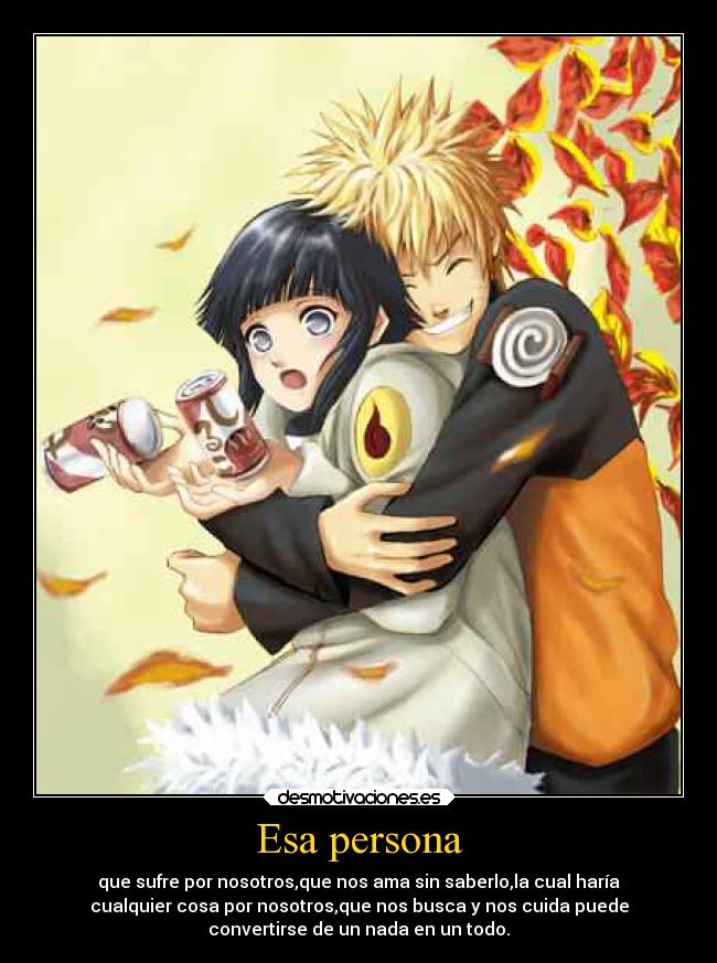 Esa persona - que sufre por nosotros,que nos ama sin saberlo,la cual haría
cualquier cosa por nosotros,que nos busca y nos cuida puede
convertirse de un nada en un todo.