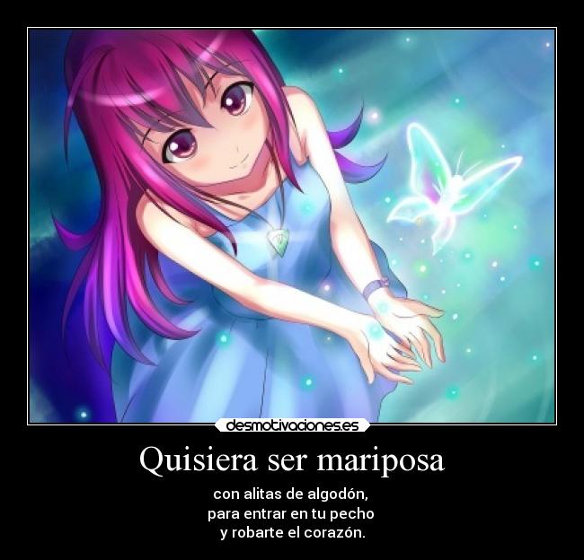 Quisiera ser mariposa - con alitas de algodón,
para entrar en tu pecho
y robarte el corazón.