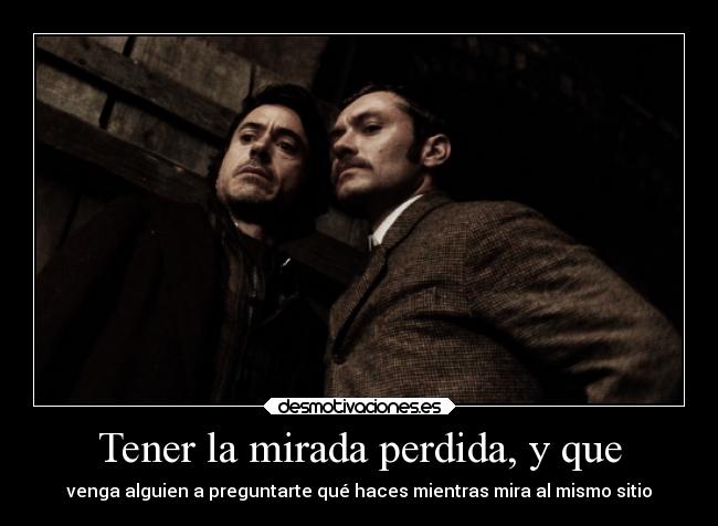 Tener la mirada perdida, y que - venga alguien a preguntarte qué haces mientras mira al mismo sitio