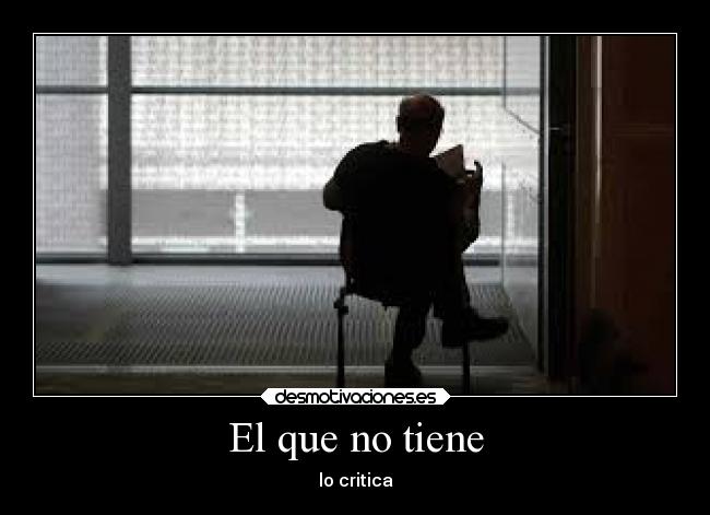 El que no tiene - lo critica