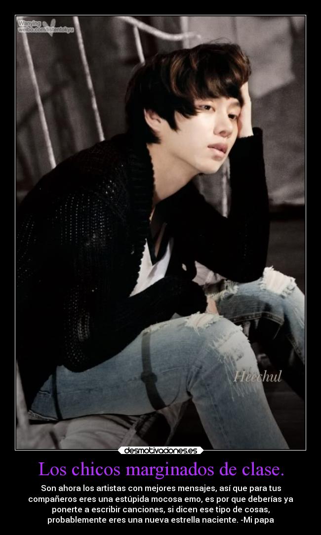 Los chicos marginados de clase. - Son ahora los artistas con mejores mensajes, así que para tus
compañeros eres una estúpida mocosa emo, es por que deberías ya
ponerte a escribir canciones, si dicen ese tipo de cosas,
probablemente eres una nueva estrella naciente. -Mi papa