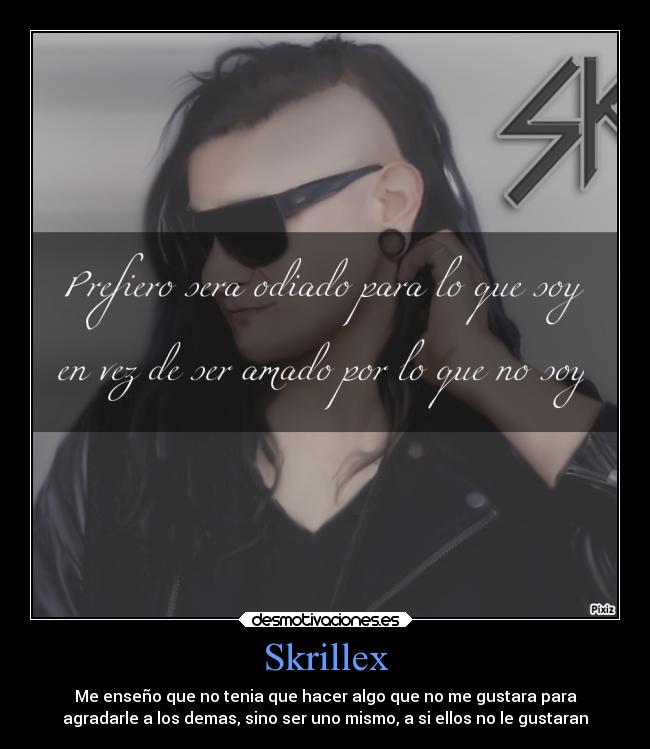 Skrillex - Me enseño que no tenia que hacer algo que no me gustara para
agradarle a los demas, sino ser uno mismo, a si ellos no le gustaran