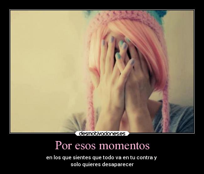 Por esos momentos - en los que sientes que todo va en tu contra y
solo quieres desaparecer