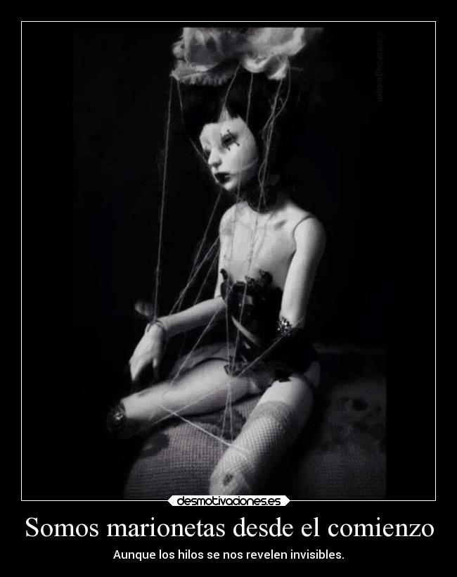 Somos marionetas desde el comienzo - Aunque los hilos se nos revelen invisibles.