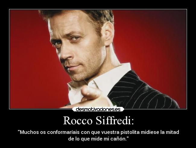 Rocco Siffredi: - Muchos os conformaríais con que vuestra pistolita midiese la mitad
de lo que mide mi cañón.