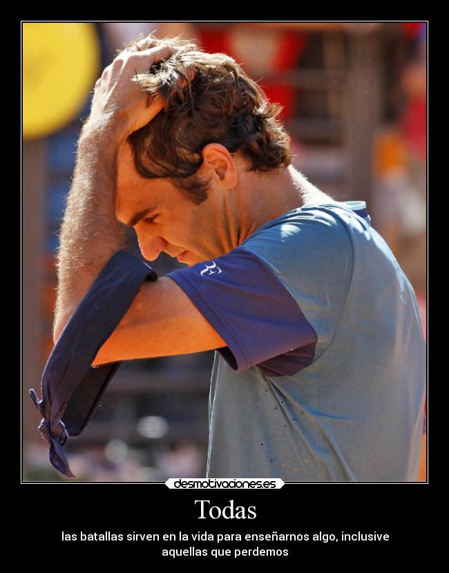 Todas - las batallas sirven en la vida para enseñarnos algo, inclusive
aquellas que perdemos