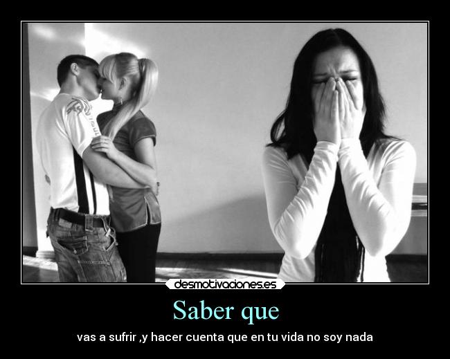 Saber que - vas a sufrir ,y hacer cuenta que en tu vida no soy nada