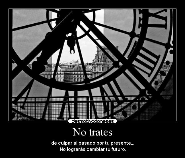 No trates - de culpar al pasado por tu presente...
No lograrás cambiar tu futuro.