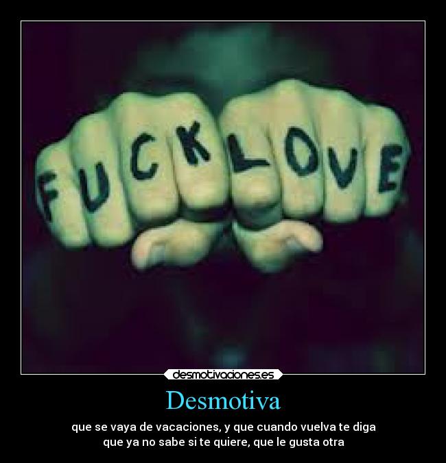 Desmotiva - que se vaya de vacaciones, y que cuando vuelva te diga
que ya no sabe si te quiere, que le gusta otra