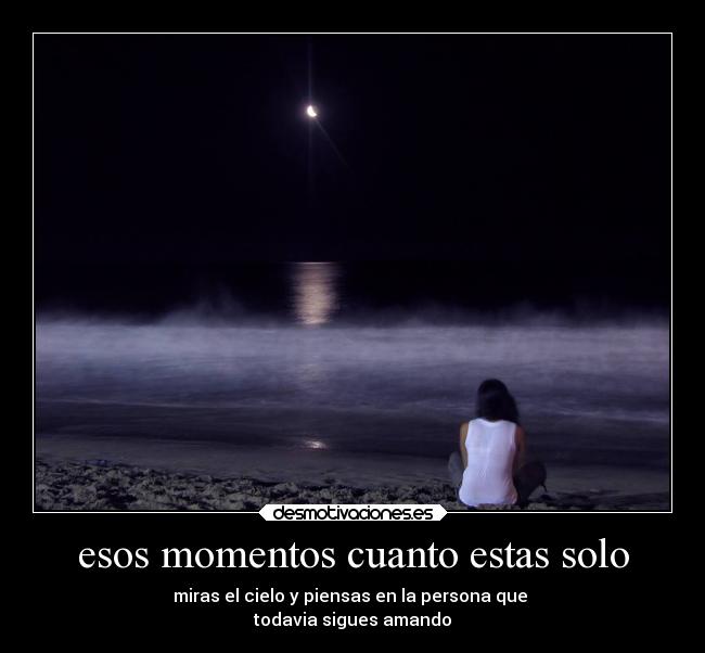 esos momentos cuanto estas solo - miras el cielo y piensas en la persona que
todavia sigues amando