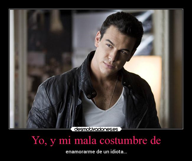 Yo, y mi mala costumbre de - enamorarme de un idiota...