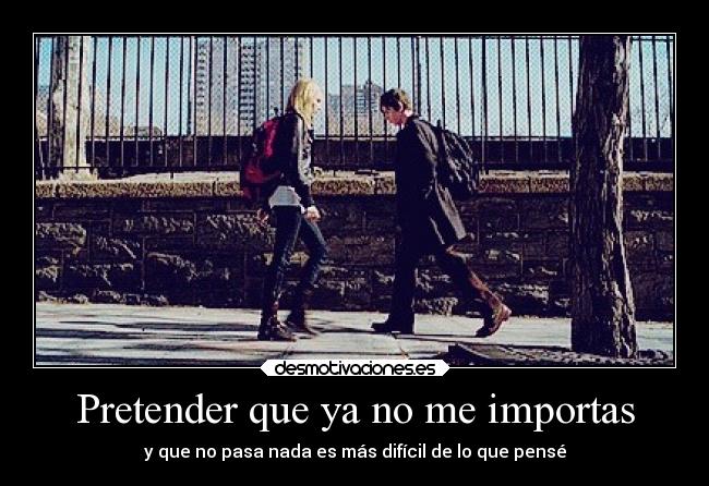 Pretender que ya no me importas - y que no pasa nada es más difícil de lo que pensé