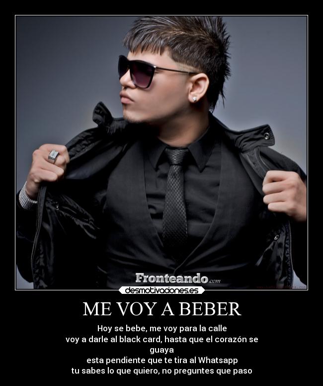 ME VOY A BEBER - Hoy se bebe, me voy para la calle
voy a darle al black card, hasta que el corazón se
guaya
esta pendiente que te tira al Whatsapp
tu sabes lo que quiero, no preguntes que paso