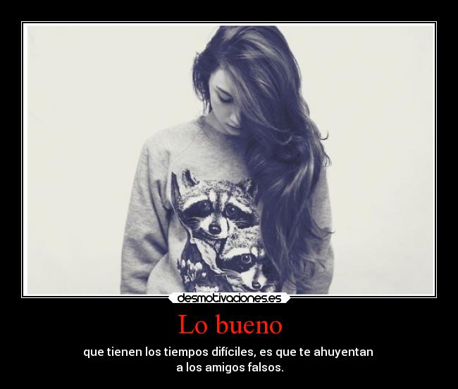 Lo bueno - que tienen los tiempos difíciles, es que te ahuyentan
a los amigos falsos.