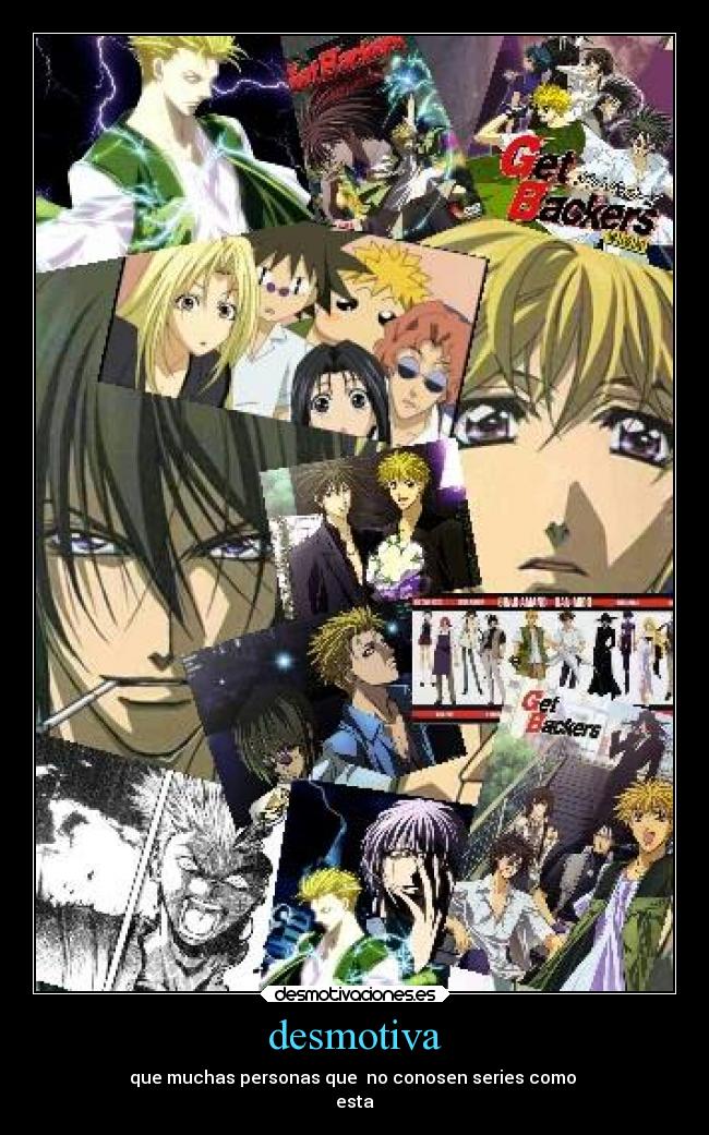 desmotiva - que muchas personas que  no conosen series como 
esta