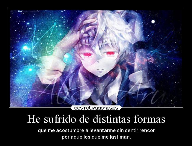 He sufrido de distintas formas - que me acostumbre a levantarme sin sentir rencor
por aquellos que me lastiman.