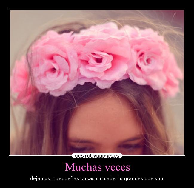 Muchas veces - dejamos ir pequeñas cosas sin saber lo grandes que son.