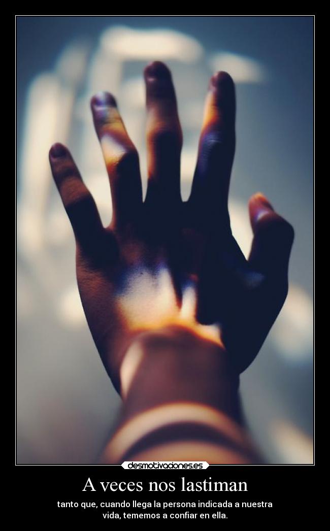 A veces nos lastiman - tanto que, cuando llega la persona indicada a nuestra
vida, tememos a confiar en ella.