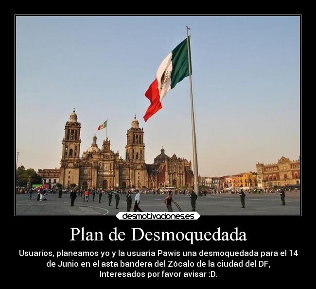 Plan de Desmoquedada - Usuarios, planeamos yo y la usuaria Pawis una desmoquedada para el 14
de Junio en el asta bandera del Zócalo de la ciudad del DF,
Interesados por favor avisar :D.