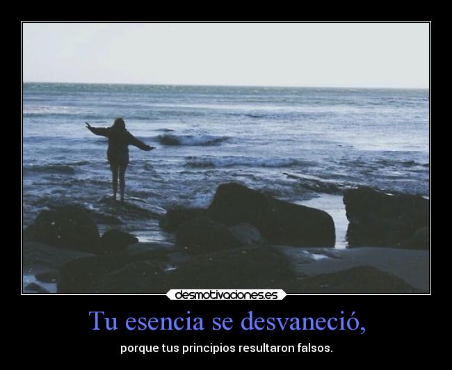 Tu esencia se desvaneció, - porque tus principios resultaron falsos.