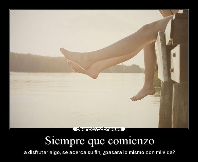 Siempre que comienzo - a disfrutar algo, se acerca su fin, ¿pasara lo mismo con mi vida?