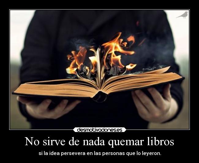 No sirve de nada quemar libros - si la idea persevera en las personas que lo leyeron.