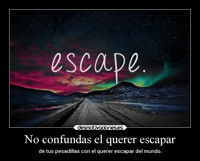 No confundas el querer escapar - de tus pesadillas con el querer escapar del mundo.