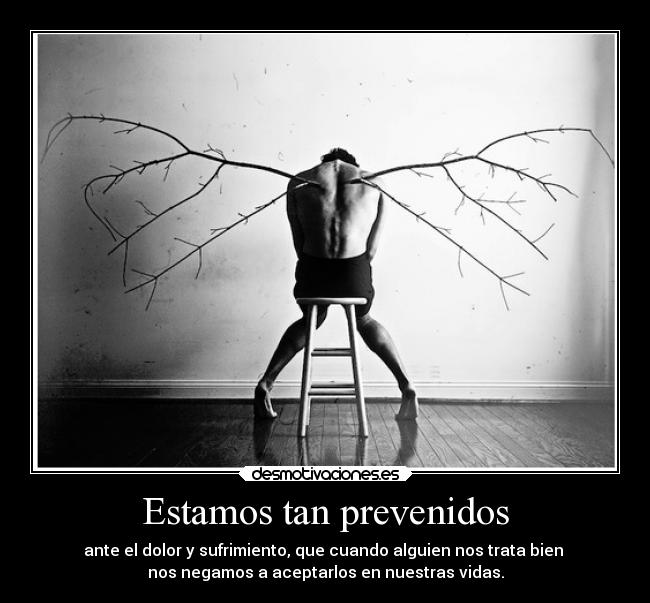 Estamos tan prevenidos - ante el dolor y sufrimiento, que cuando alguien nos trata bien 
nos negamos a aceptarlos en nuestras vidas.