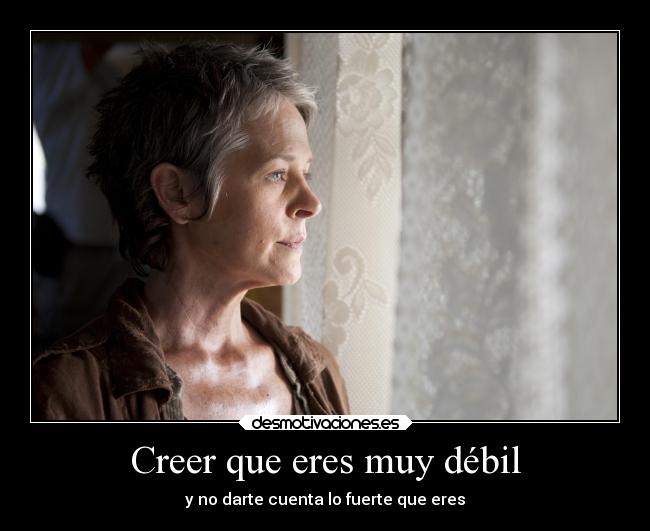 Creer que eres muy débil - y no darte cuenta lo fuerte que eres