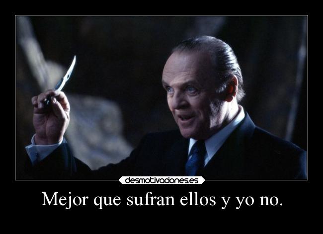 Mejor que sufran ellos y yo no. - 