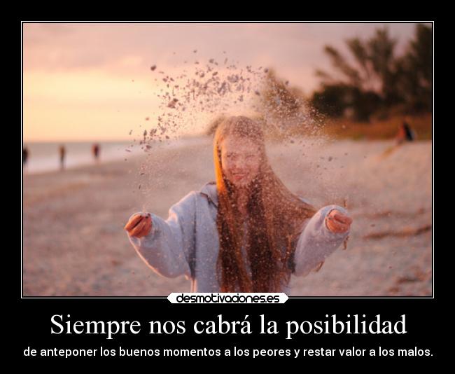 Siempre nos cabrá la posibilidad - de anteponer los buenos momentos a los peores y restar valor a los malos.