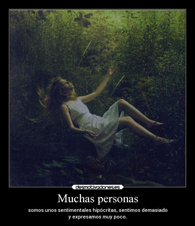 Muchas personas - somos unos sentimentales hipócritas, sentimos demasiado
y expresamos muy poco.