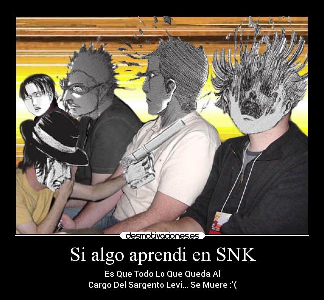Si algo aprendi en SNK - Es Que Todo Lo Que Queda Al
Cargo Del Sargento Levi... Se Muere :(