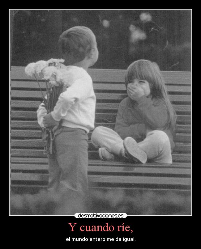 Y cuando ríe, - el mundo entero me da igual.