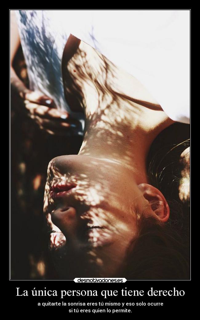 La única persona que tiene derecho - a quitarte la sonrisa eres tú mismo y eso solo ocurre
si tú eres quien lo permite.