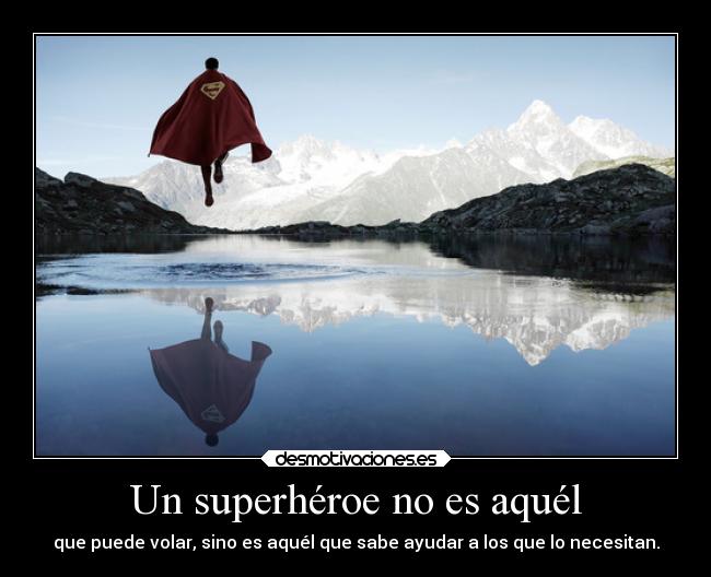 Un superhéroe no es aquél - que puede volar, sino es aquél que sabe ayudar a los que lo necesitan.