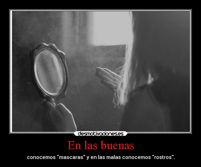 En las buenas - conocemos mascaras y en las malas conocemos rostros.