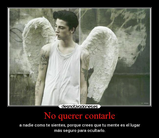 No querer contarle - a nadie como te sientes, porque crees que tu mente es el lugar
más seguro para ocultarlo.