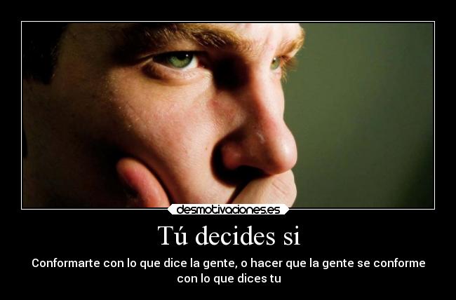 Tú decides si - Conformarte con lo que dice la gente, o hacer que la gente se conforme
con lo que dices tu