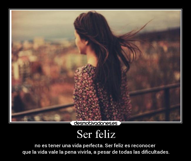 Ser feliz - no es tener una vida perfecta. Ser feliz es reconocer 
que la vida vale la pena vivirla, a pesar de todas las dificultades.