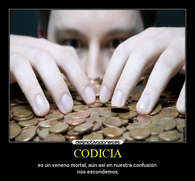 CODICIA - es un veneno mortal, aún así en nuestra confusión
nos escondemos,