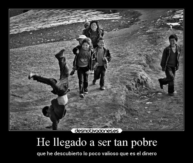 He llegado a ser tan pobre - que he descubierto lo poco valioso que es el dinero