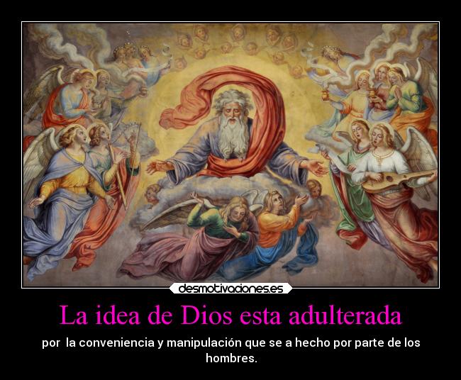 La idea de Dios esta adulterada - por  la conveniencia y manipulación que se a hecho por parte de los
hombres.