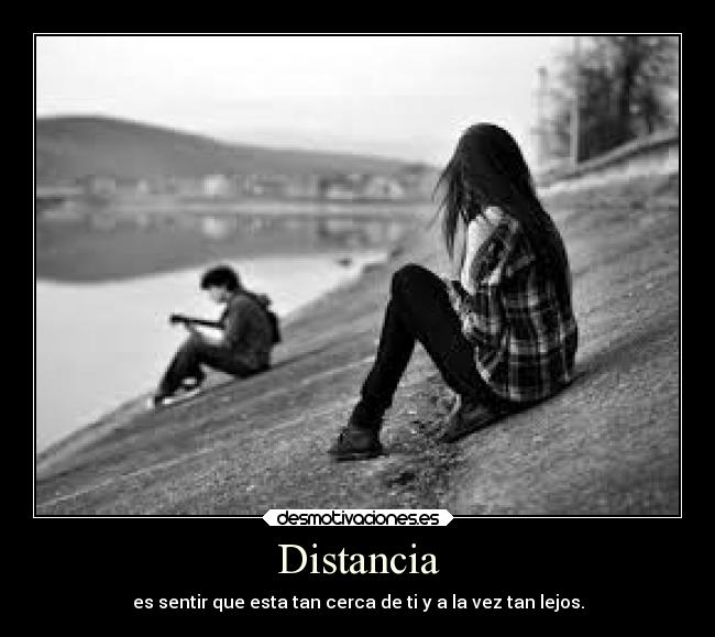 Distancia - es sentir que esta tan cerca de ti y a la vez tan lejos.